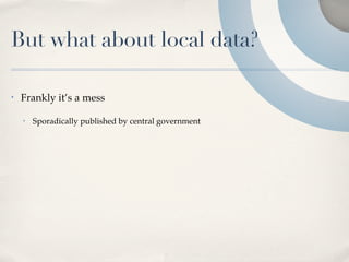 But what about local data?

•   Frankly it’s a mess

    •   Sporadically published by central government
 