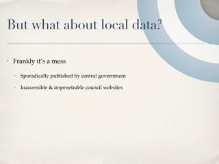 But what about local data?

•   Frankly it’s a mess

    •   Sporadically published by central government

    •   Inaccessible & impenetrable council websites
 