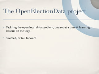 The OpenElectionData project

•   Tackling the open local data problem, one set at a time & learning
    lessons on the way

•   Succeed, or fail forward
 