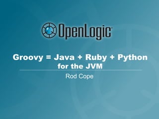 Groovy = Java + Ruby + Python
         for the JVM
           Rod Cope