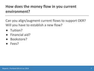 #openls | Portland OR 4-6 Jun 2014
How does the money flow in you current
environment?
Can you align/augment current flows to support OER?
Will you have to establish a new flow?
● Tuition?
● Financial aid?
● Bookstore?
● Fees?
7
 