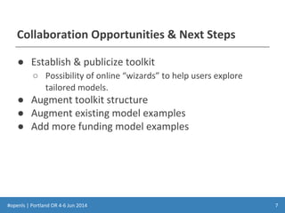 #openls | Portland OR 4-6 Jun 2014
Collaboration Opportunities & Next Steps
● Establish & publicize toolkit
○ Possibility of online “wizards” to help users explore
tailored models.
● Augment toolkit structure
● Augment existing model examples
● Add more funding model examples
7
 