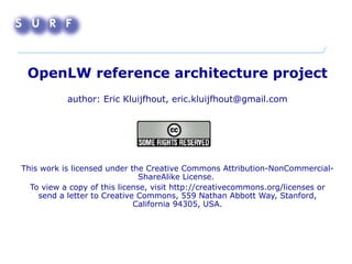 OpenLW reference architecture project author: Eric Kluijfhout, eric.kluijfhout@gmail.com   This work is licensed under the Creative Commons Attribution-NonCommercial-ShareAlike License.  To view a copy of this license, visit http://creativecommons.org/licenses or send a letter to Creative Commons, 559 Nathan Abbott Way, Stanford, California 94305, USA.   
