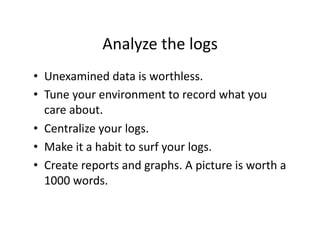 Analyze the logs 
•  Unexamined data is worthless. 
•  Tune your environment to record what you 
   care about. 
•  Centralize your logs. 
•  Make it a habit to surf your logs. 
•  Create reports and graphs. A picture is worth a 
   1000 words. 
 