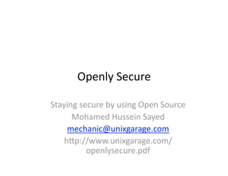 Openly Secure   

Staying secure by using Open Source 
      Mohamed Hussein Sayed 
     mechanic@unixgarage.com 
    h;p://www.unixgarage.com/
          openlysecure.pdf 
 