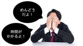 めんどう
だよ！
時間が
かかるよ！
 