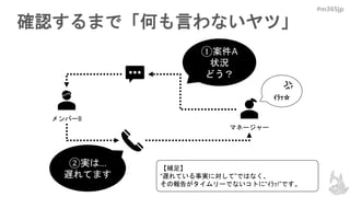 #m365jp
確認するまで「何も言わないヤツ」
メンバーB
マネージャー
ｲﾗｯ☆
①案件A
状況
どう？
②実は…
遅れてます
【補足】
“遅れている事実に対して”ではなく、
その報告がタイムリーでないコトに“ｲﾗｯ!”です。
 