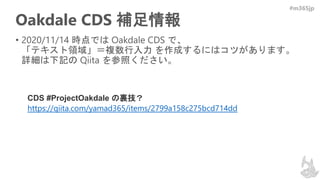 #m365jp
Oakdale CDS 補足情報
• 2020/11/14 時点では Oakdale CDS で、
「テキスト領域」＝複数行入力 を作成するにはコツがあります。
詳細は下記の Qiita を参照ください。
CDS #ProjectOakdale の裏技？
https://qiita.com/yamad365/items/2799a158c275bcd714dd
 