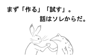 まず「作る」「試す」。
話はソレからだ。
 
