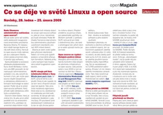 www.openmagazin.cz                                                                                                                   openMagazin
Co se děje ve světě Linuxu a open source
Novinky, 28. ledna – 25. února 2009
Jiří Eischmann

Bude Obamova                     investovat dvě miliardy dolarů     ho milionu dolarů. Předání             sektoru.                      vatelé jsou idioti a jsou zma-
administrativa nakloněna         do vývoje open-source softwa-      proběhne za pomoci Úřadu           3. blízká budoucnost, fáze        tení z množství funkcí. V ko-
open source?                     ru, jako je Linux, návratnost      pro palestinské uprchlíky na           třetí - důvěra ve svobodný    nečném důsledku to podle něj
Minulý týden jsme byli svědky    prý bude obrovská. Podle Mi-       Blízkém východě. Z pohledu             software a jeho stabilní      dopadne tak, že budou chtít
ostře sledované inaugurace       chaela Tiemanna stojí americ-      OLPC nemusí jít jen čistě              využívání                     GNOME používat jen idioti.
nové amerického prezidenta       kou administrativu používání       o dobročinnou akci, ale také         Výsledkem přechodu na            Uběhly tři roky a Linus v roz-
Baracka Obamy. Po nepopu-        uzavřených standardů více          o arketingový tah, jehož cílem     svobodný a otevřený software      hovoru pro ComputerWorld
lární vládě George Bushe od      než 400 miliard dolarů.            je na sebe upoutat trochu po-      jsou znatelné úspory. Jen na      prozradil, že přešel právě
něj svět čeká změny. Fanouš-       Obama je zatím znám spíše        zornosti.                          licenčních poplatcích ušetřila    na GNOME. Podle něj bylo
ky open source může zajímat,     jako příznivce otevřených                                             země v převodu přes 11 milió-     KDE 4.0 taková katastrofa,
jak se s nástupem Obamy          řešení. Už mimo jiné vyjádřil      Open source se vyplácí -           nů dolarů, do této částky patří   že přešel raději ke konku-
změní postoj americké vlády      podporu univerzálně přístup-       Malajsie podává důkaz              také suma 3,4 mil. dolarů, jež    renci. Kritizuje „všerozbíjející
k tomuto typu softwaru.          ným formátům. Některé prvky        Malajská administrativa zve-       se ušetřila použitím kance-       model“, což je podle něj pro
  Spoluzakladatel a současný     v jeho kampani byly inspiro-       řejnila konkrétní čísla týkající   lářského balíku OpenOffice.       uživatele velmi bolestné.
předseda představenstva          vány právě fungováním open         se přechodu infrastruktury         org. Ten je nainstalovaný         V rámci upgradu Fedory byl
Sunu Scott McNealy v rozho-      source.                            na open source. Celý proces        na 12760 počítačích státní        nucen přejít z KDE 3 na KDE
voru pro BBC prozradil, že byl                                      začal v roce 2004 a nyní se        správy. Zhruba 1,4 mil. dolarů    4.0, které bylo nedopečené
nastupující administrativou      OLPC věnuje pět tisíc              nachází ve třetí fázi. Vládou      ušetřilo ministerstvo zdravot-    a pro něj znamenalo špatnou
požádán o to, aby vytvořil do-   notebooků dětem z Gazy             zřízená organizace Malaysian       nictví. Tato čísla nezahrnují     zkušenost. Uznává ale, že
kument o tom, jak může open      Minule jsem psal o tom, že         Administrative Modernizati-        další úspory, které vznikly.      v budoucnu se to může uká-
source zlepšit bezpečnost        OLPC výrazně škrtá a pro-          on and Management Plan-            Podrobnosti lze nalézt v led-     zat jako dobrý krok a nevylu-
a nákladovou efektivnost in-     pouští. Dnes to ale vypadá, že     ning Unit (MAMPU) realizuje        novém magazínu organizace         čuje svůj návrat ke KDE. Své
formační technologií ve státní   na tom není s finanční situací     celý projekt ve třech fázích:      MAMPU (PDF).                      rozhodnutí bude revidovat, až
správě. Podle něj je to právě    zase tak špatně. Tato ame-         1. 16. 7. 2004, fáze prv-                                            bude reinstalovat další stroj,
open-source software, který      rická nezisková organizace,            ní - snížit náklady, zvýšit    Linus přešel na GNOME             což bývá tak jednou za šest až
přináší vyšší nákladovou efek-   která stojí za tzv. stodolarový-       svobodu použití softwaru,      Možná si ještě pamatujete na      osm měsíců.
tivitu a produktivitu.           mi notebooky pro třetí svět,           podpořit rozvoj a vývoj        tři roky starý případ, kdy se
  Ekonom Dean Baker, který je    oznámila, že daruje pět tisíc          a další priority.              Linus Torvalds, otec Linuxu,      Filipínští jezuiti
známý tím, že jako první před-   notebooků školákům z pás-          2. 12. 7. 2007, fáze druhá         nepříjemně navážel do pro-        přecházejí na Ubuntu
pověděl krizi na americkém       ma Gazy. Při současné ceně             - postupné zavádění a po-      středí GNOME. Tenkrát Linus       Filipíny jsou zemí, která je open-
realitním trhu, prohlásil, že    stodolarových notebooků je             užití výhradně svobodného      mimo jiné prohlásil, že přístup   source software docela naklo-
americká vláda klidně může       to dar ve výši zhruba jedno-           softwaru ve veřejném           GNOME staví na tom, že uži-       něná. Mimo jiné tam přešlo na


2                                                                                                                                                            2/2009
 