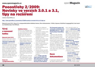 www.openmagazin.cz                                                                                                               openMagazin
Pooostřehy 2/2009:
Novinky ve verzích 3.0.1 a 3.1,
tipy na rozšíření
redakce OpenOffice.cz

http://www.openoffice.cz/pooostrehy-2-2009-novinky-ve-verzich-3-0-1-a-3-1-tipy-na

Opravná verze 3.0.1. Verze 3.1 z programátorského hlediska hotova. Nová dokumentace - Writer, Impress. Rozšíření LanguageTool, Last sessi-
on, Kaleidoscope, Text Effects.

                                                                  • tlačítka pro zvětšování         The framework project and     knih. Jak bývá zvykem, je
Vývoj                          hlediska hotova                        a zmenšování písma, nad-      community contributions for   možné je stáhnout jako PDF
                               Verze 3.1 je v podstatě hoto-          tržení textu;                 OpenOffice.org 3.1 – Part 1,  zdarma, nebo koupit na Lulu.
a nasazení                     va, nyní budou probíhat testy,     • lepší práce s odkazy (přes      Proofreading in OpenOffice.   com ve formě paperbacku za
balíku                         po jejichž skončení by měla
                               být tato verze 26. března
                                                                      kontexovou nabídku);
                                                                  • kontextová nabídka umož-
                                                                                                    org.
                                                                                                      Opraveno bylo přes 800
                                                                                                                                  několik eur. Získané peníze
                                                                                                                                  jsou určeny na pokrytí nákla-
                               2009 vydána. Vybíráme no-              ňuje přijmout či odmítnout    chyb, mezi nimiž byl jeden    dů při vytváření těchto příru-
Opravná verze 3.0.1            vinky:                                 konkrétní změnu;              exponát nahlášený v roce      ček - jejich psaním se zabývají
Na konci ledna byla vydána     • grafy: podpora pro jazyky        • nabídky nyní mohou obsa-        2005 vůči verzi 2.0. Zamykání autoři sdružení na portálu
opravná verze 3.0.1, která         psané zprava doleva, vy-           hovat postranní pás a iko-    souborů bylo uvedeno ve verzi OOoAuthors.org.
odstraňuje nejkřiklavější          lepšení dalších vlastností;        ny různých velikostí          3, ale nefungovalo s OpenOf-    Dmitri Popov: Sun Report
prohřešky slavné verze 3.      • vylepšené vyhlazování            • velké množství změn a vy-       fice.org 2, MS Office a jinýmiBuilder Guidebook - Manu-
Především opravuje zamykání        objektů (antialiasing) - tr-       lepšení v databázových        aplikacemi; fungovalo tedy    ál k rozšíření Sun Report
cizích formátů (tedy např. MS      valo to přes pět let a bylo        komponentách;                 vlastně jen s OpenOffice.org  Builder, které je určeno pro
Office) na síti, což předchozí     změněno přes 500 000           • kontrola gramatiky (již ve      3. Ve verzi 3.1 se tedy vlast-vytváření sofistikovaných
verze nezvládala správně. Ve       řádek kódu; objekt je při          verzi 3.0.1);                                               dokumentů na základě dat
                                                                                                    nost uvádí znovu, snad již jako
Writeru se objevuje novinka -      svém přesunu průhledný,        • Impress dokáže spouštět         funkční řešení.               uložených v Base.
kontrola gramatiky, všech vý-      podobně byly vylepšeny vý-         a zastavovat média pomo-                                    • Pro verzi 3 zatím existuje
hod ovšem bude možné využít        běry (stejně, jako je tomu         cí efektů (už ne tedy auto-                                     manuál k Writeru, nyní
zřejmě až v dalších verzích -      v Calcu);                          maticky).                     Nová                              k němu přibyl manuál
zatím jsme nenašli řešení pro • každý odstavec může být,            Zdroje: Finally: Anti Alia-                                       k Impressu (zatím jen
češtinu a slovenštinu.             díky odstavcovému stylu,       sing is done for OOo 3.1!,        dokumentace                       jednotlivé kapitoly v PDF).
                                   v osnově a tedy v obsahu;      New chart features, Feature                                         Dále je k dispozici Getting
Verze 3.1                      • na poznámky lze odpoví-          freeze testing 3.1, OpenOf-       V uplynulých několika týdnech     started, na další - včetně
z programátorského                 dat;                           fice.org 3.1 new features,        byl vydáno několik nových         manuálu k Calcu a Base


36                                                                                                                                                   2/2009
 