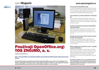 openMagazin                                                                                                     www.openmagazin.cz
                                                                                                     Proč používáte OpenOffice.org?
                                                                                                     V naší firmě postupně nahrazujeme starší PC tenkými
                                                                                                     klienty HP T5000 - T5530, které jsou připojeny na ser-
                                                                                                     ver. Z důvodů úsporných opatření je na tomto serveru
                                                                                                     nainstalován kancelářský balík OpenOffice.org.

                                                                                                     Jací uživatelé, na kolika počítačích a kolik jich
                                                                                                     je?
                                                                                                     S kancelářským balíkem OpenOffice.org pracuje
                                                                                                     doposud cca 20 uživatelů a většinou se jedná o ad-
                                                                                                     ministrativní pracovníky útvarů prodeje, zásobování,
                                                                                                     účtárny a výroby.

                                                                                                     Na jakých operačních systémech OpenOffice.
                                                                                                     org provozujete?
                                                                                                     OpenOffice.org je provozován na serveru pod ope-
                                                                                                     račním systémem Windows Server 2003 a v sou-
                                                                                                     časné době je používán zatím na 20 tenkých klien-
                                                                                                     tech HP.

                                                                                                     Popište typ dokumentů, které obvykle vytváří-
                                                                                                     te nebo zpracováváte.
                                                                                                     Uživatelé kancelářského balíku OpenOffice.org
                                                                                                     vytvářejí textové dokumenty, tabulky a jednoduché
                                                                                                     prezentace nejčastěji pomocí šablon vytvořených
                                                                                                     k tomuto účelu.


Používají OpenOffice.org:                                                                            Máte problémy při výměně dat, např. v případě
                                                                                                     souborů MS Office?

TOS ZNOJMO, a. s.                                                                                    Vazby souborů MS Office mezi Excelem a Wordem
                                                                                                     jsou ztraceny, pokud jsou soubory editovány v Ope-
                                                                                                     nOffice.org. OpenOffice.org neumí spustit makra
redakce OpenOffice.cz                                                                                z Microsoft Office. Pro výměnu dat používáme
                                                                                                     OpenDocument Format, formát MS Office a formát
http://www.openoffice.cz/pouzivaji-openoffice-org/pouzivaji-openoffice-org-tos-znojmo-akciova-spo-   MS Works.
lecnost
                                                                                                     Zhodnoťte kvalitu práce s kancelářským balí-
Ve firmě TOS Znojmo používají kancelářský balík OpenOffice.org a jsou s ním spokojení. Pře-          kem OpenOffice.org. Uveďte důvody pro jeho
čtěte si odpovědi z dotazníku, třeba v nich najdete inspiraci. Pokud ve vaší organizaci také po-     doporučení jiným uživatelům, uveďte také ne-
užíváte OpenOffice.org, dejte nám vědět! Dotazník najdete na konci článku.                           dostatky, které vám vadí.


2/2009                                                                                                                                                51
 