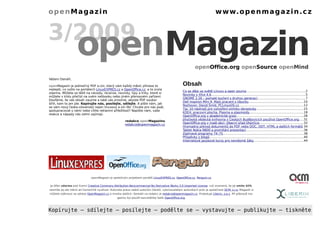 openMagazin                                                                                                                    w w w. o p e n m a g a z i n . c z


3/2009
                    openMagazin                                                                             openOffice.org openSource openMind

Vážení čtenáři,

openMagazin je jedinečný PDF e-zin, který vám každý měsíc přinese to                             Obsah
nejlepší, co vyšlo na portálech LinuxEXPRES.cz a OpenOffice.cz, a to zcela
                                                                                                 Co se děje ve světě Linuxu a open source..............................................................2
zdarma. Můžete se těšit na návody, recenze, novinky, tipy a triky, které si
                                                                                                 Novinky v Xfce 4.6...................................................................................................5
můžete v klidu přečíst na svém netbooku nebo jiném přenosném zařízení.
                                                                                                 GNOME 2.26 – pomalé loučení s druhou generací..................................................7
Doufáme, že vás obsah zaujme a také vás prosíme, abyste PDF soubor
                                                                                                 Dell Inspiron Mini 9: Malý pracant s Ubuntu..........................................................10
šířili, kam to jen jde. Kopírujte nás, posílejte, sdílejte. A pište nám, jak
                                                                                                 Rozhovor: David Šmíd, PCLinuxOS.cz....................................................................12
se vám nový česko-slovenský nejen linuxový e-zin líbí. Chcete pro nás psát,
                                                                                                 Tip: 10 nástrojů pro vytvoření snímku obrazovky..................................................15
spolupracovat s námi nebo cítíte reklamní příležitost? Napište nám, vaše
                                                                                                 KDE4: pracovní plocha, Plasma a plasmoidy.........................................................18
reakce a nápady nás velmi zajímají.
                                                                                                 OpenOffice.org v akademické praxi......................................................................28
                                                                                                 Jihočeská vědecká knihovna v Českých Budějovicích používá OpenOffice.org.....31
                                                       redakce openMagazinu
                                                                                                 OpenOffice.org v malé obci: Obecní úřad Úherčice..............................................32
                                                       redakce@openmagazin.cz
                                                                                                 Hromadný převod dokumentů do PDF nebo DOC, ODT, HTML a dalších formátů 34
                                                                                                 Tablet Nokia N800 a promítání prezentací............................................................36
                                                                                                 Zajímavé programy 74–75.....................................................................................38
                                                                                                 Příspěvky z blogů...................................................................................................40
                                                                                                 Internetové jazykové kurzy pro nevidomé žáky....................................................44




                              openMagazin je společným projektem portálů LinuxEXPRES.cz, OpenOffice.cz, Penguin.cz.


 Je šířen zdarma pod licencí Creative Commons Attribution-Noncommercial-No Derivative Works 3.0 Unported License, což znamená, že jej smíte šířit,
nesmíte jej ale měnit ani komerčně využívat. Autorská práva náleží autorům článků, vykonavatelem autorských práv je společnost QCM, s.r.o. Magazín si
můžete stáhnout na adrese OpenMagazin.cz a mnoha dalších. Kontakt na redakci je redakce@openmagazin.cz. Produkuje Liberix, o.p.s. Při přípravě ma-
                                             gazínu byl použit kancelářský balík OpenOffice.org.



Kopírujte – sdílejte – posílejte – podělte se – vystavujte – publikujte – tiskněte
 