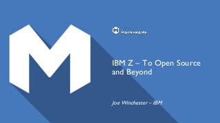IBM Z – To Open Source
and Beyond
Joe Winchester – IBM
 
