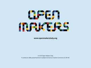 www.openmakersitaly.org
© 2014 Open Makers Italy
Il contenuto della presentazione è tutelato da licenza Creative Commons CC BY-NC
 