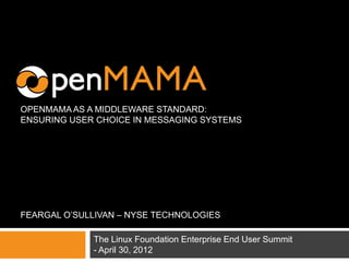 OPENMAMA AS A MIDDLEWARE STANDARD:
ENSURING USER CHOICE IN MESSAGING SYSTEMS




FEARGAL O’SULLIVAN – NYSE TECHNOLOGIES

             The Linux Foundation Enterprise End User Summit
             - April 30, 2012
 