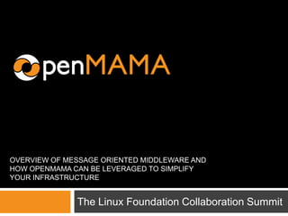 OVERVIEW OF MESSAGE ORIENTED MIDDLEWARE AND
HOW OPENMAMA CAN BE LEVERAGED TO SIMPLIFY
YOUR INFRASTRUCTURE


              The Linux Foundation Collaboration Summit
 