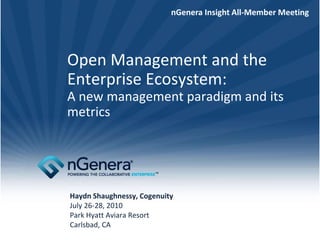 nGenera Insight All-Member Meeting




Open Management and the
Enterprise Ecosystem:
A new management paradigm and its
metrics




Haydn Shaughnessy, Cogenuity
July 26-28, 2010
Park Hyatt Aviara Resort
Carlsbad, CA
 