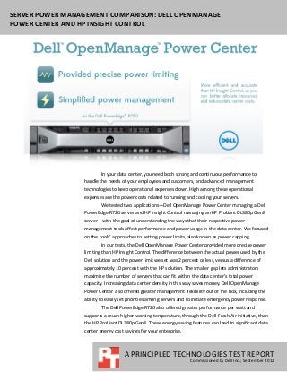 SERVER POWER MANAGEMENT COMPARISON: DELL OPENMANAGE
POWER CENTER AND HP INSIGHT CONTROL




                          In your data center, you need both strong and continuous performance to
                  handle the needs of your employees and customers, and advanced management
                  technologies to keep operational expenses down. High among these operational
                  expenses are the power costs related to running and cooling your servers.
                          We tested two applications—Dell OpenManage Power Center managing a Dell
                  PowerEdge R720 server and HP Insight Control managing an HP ProLiant DL380p Gen8
                  server—with the goal of understanding the ways that their respective power
                  management tools affect performance and power usage in the data center. We focused
                  on the tools’ approaches to setting power limits, also known as power capping.
                          In our tests, the Dell OpenManage Power Center provided more precise power
                  limiting than HP Insight Control. The difference between the actual power used by the
                  Dell solution and the power limit we set was 2 percent or less, versus a difference of
                  approximately 10 percent with the HP solution. The smaller gap lets administrators
                  maximize the number of servers that can fit within the data center’s total power
                  capacity. Increasing data center density in this way saves money. Dell OpenManage
                  Power Center also offered greater management flexibility out of the box, including the
                  ability to easily set priorities among servers and to initiate emergency power response.
                          The Dell PowerEdge R720 also offered greater performance per watt and
                  supports a much higher working temperature, through the Dell Fresh Air initiative, than
                  the HP ProLiant DL380p Gen8. These energy-saving features can lead to significant data
                  center energy cost savings for your enterprise.



                                     A PRINCIPLED TECHNOLOGIES TEST REPORT
                                                                     Commissioned by Dell Inc.; September 2012
 