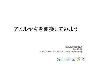 アヒルヤキを変換してみよう
はしもとまさひこ
2015/2/28
オープンソースカンファレンス 2015 Tokyo/Spring
 