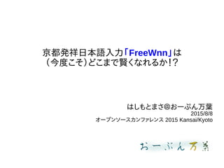 京都発祥日本語入力「FreeWnn」は
（今度こそ）どこまで賢くなれるか！？
はしもとまさ＠おーぷん万葉
2015/8/8
オープンソースカンファレンス 2015 Kansai/Kyoto
 