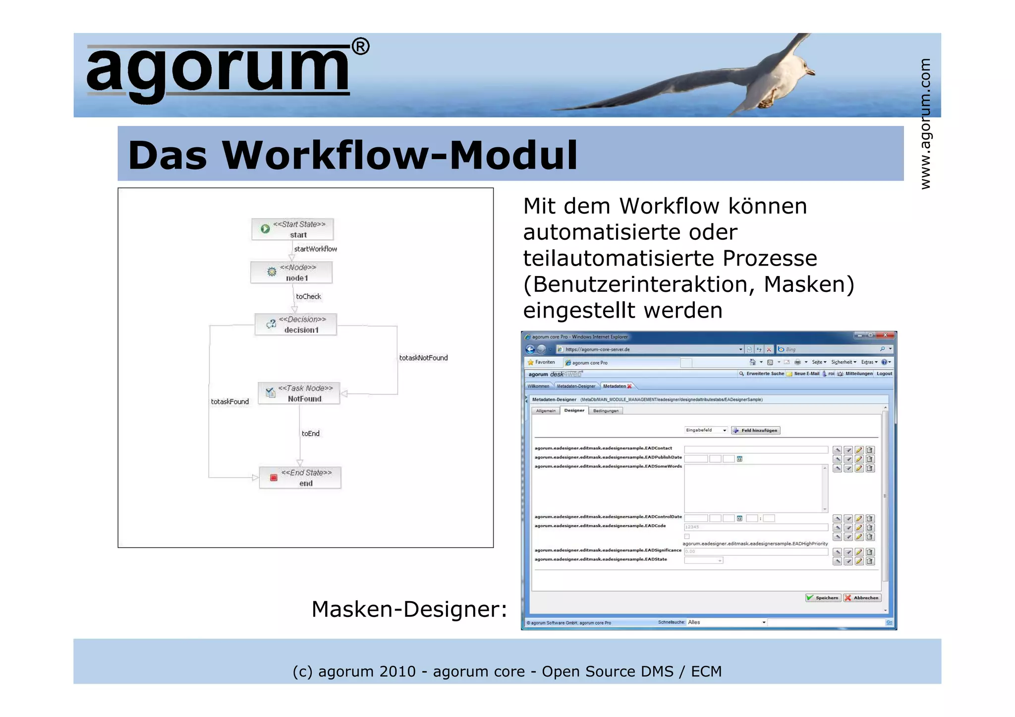 www.agorum.com
Das Workflow-Modul
                                  Mit dem Workflow können
                                  automatisierte oder
                                  teilautomatisierte Prozesse
                                  (Benutzerinteraktion, Masken)
                                  eingestellt werden




        Masken-Designer:

      (c) agorum 2010 - agorum core - Open Source DMS / ECM
 