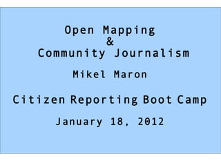 Open Mapping & Community Journalism Mikel Maron Citizen   Reporting   Boot   Camp January 18, 2012 