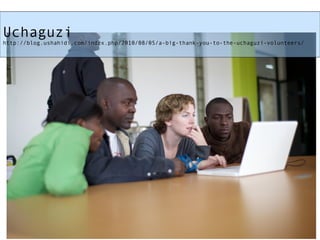 Uchaguzi http://blog.ushahidi.com/index.php/2010/08/05/a-big-thank-you-to-the-uchaguzi-volunteers/ 