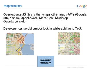 Mapstraction Open-source JS library that wraps other maps APIs (Google, MS, Yahoo, OpenLayers, MapQuest, MultiMap, OpenLayers,etc). Developer can avoid vendor lock-in while abiding to ToU. javascript UI library 