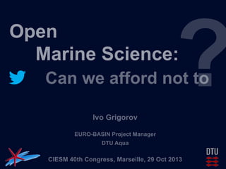 ?

Open
Marine Science:

Can we afford not to
Ivo Grigorov
EURO-BASIN Project Manager
DTU Aqua

CIESM 40th Congress, Marseille, 29 Oct 2013

 