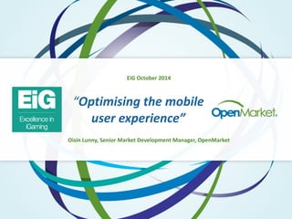 EiG 
October 
2014 
“Optimising 
the 
mobile 
user 
experience” 
Oisin 
Lunny, 
Senior 
Market 
Development 
Manager, 
OpenMarket 
 