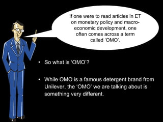 [object Object],[object Object],If one were to read articles in ET on monetary policy and macro-economic development, one often comes across a term called ‘OMO’. 