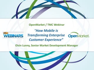 “How	
  Mobile	
  is	
  
Transforming	
  Enterprise	
  
Customer	
  Experience”
Oisin	
  Lunny,	
  Senior	
  Market	
  Development	
  Manager
OpenMarket	
  /	
  TMC	
  Webinar
 