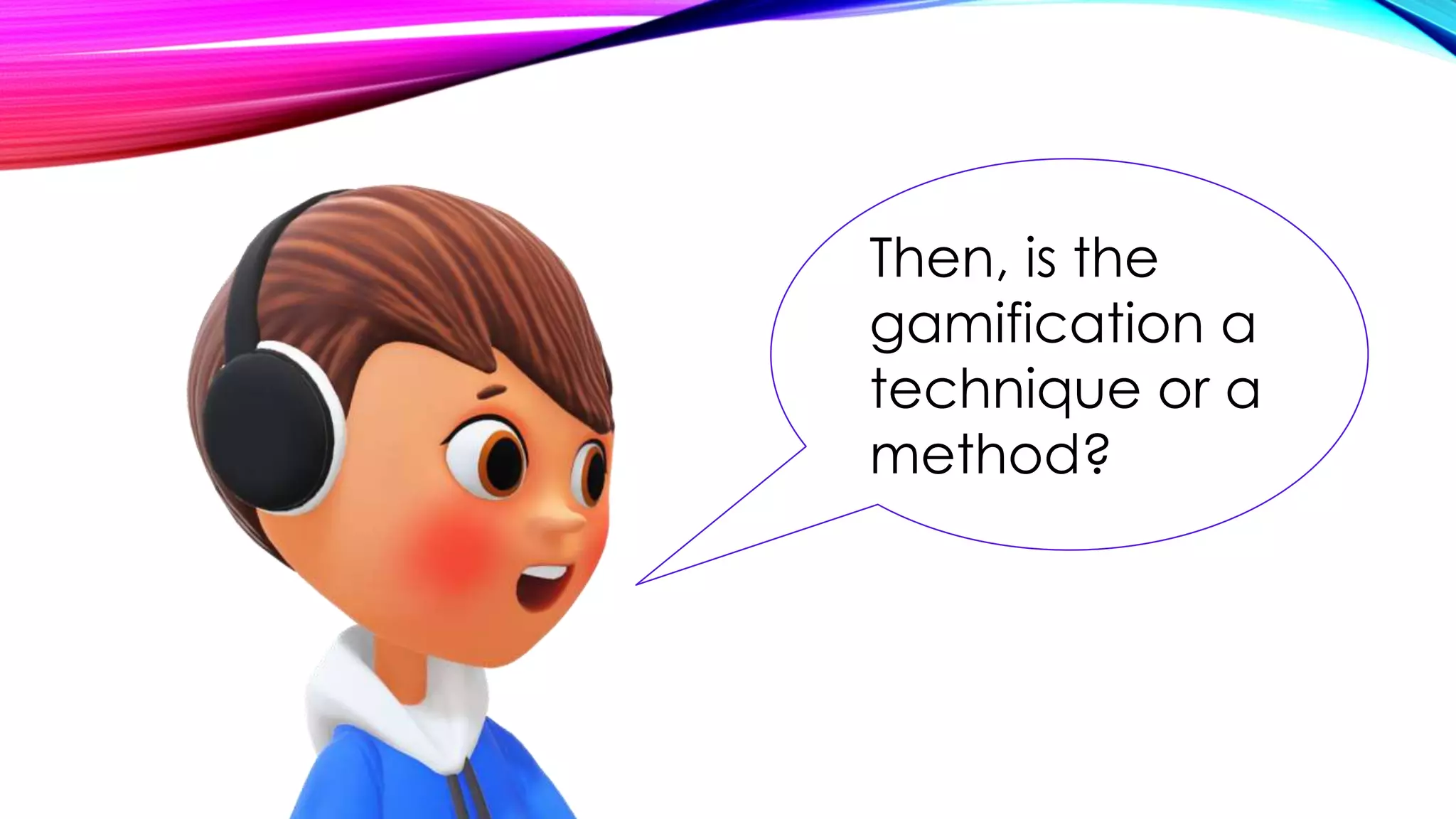 Then, is the
gamification a
technique or a
method?
 