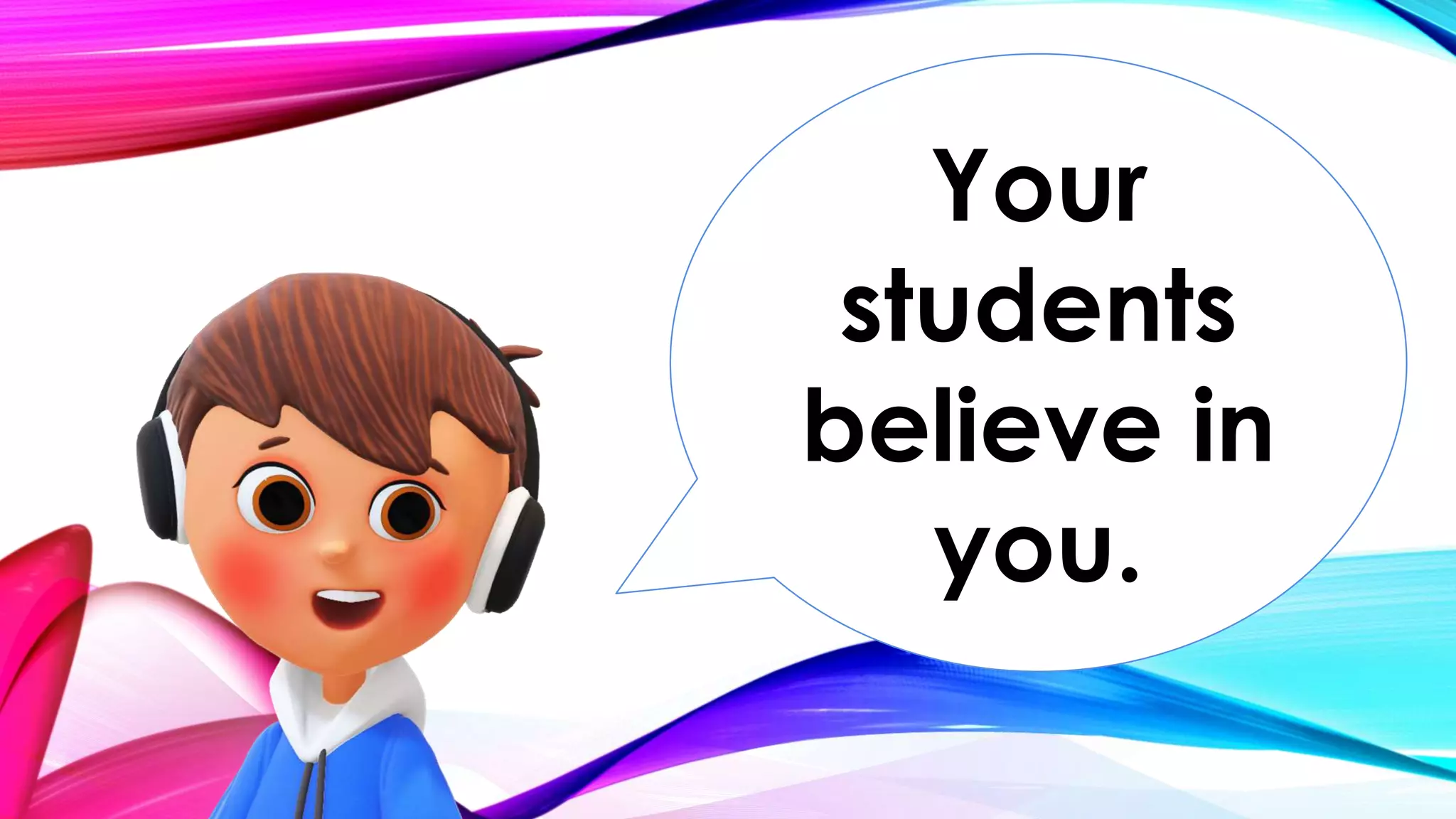 Your
students
believe in
you.
 