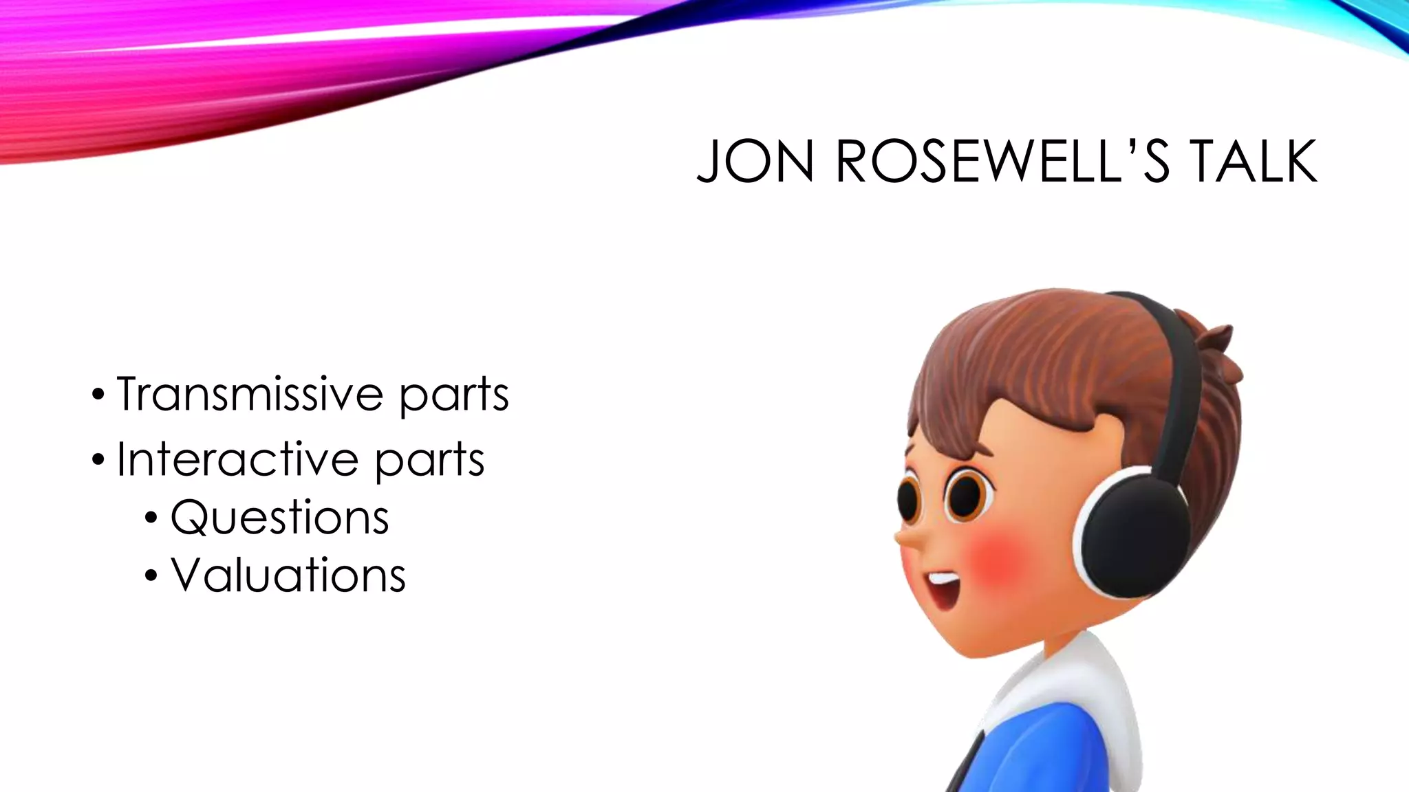 JON ROSEWELL’S TALK
• Transmissive parts
• Interactive parts
• Questions
• Valuations
 