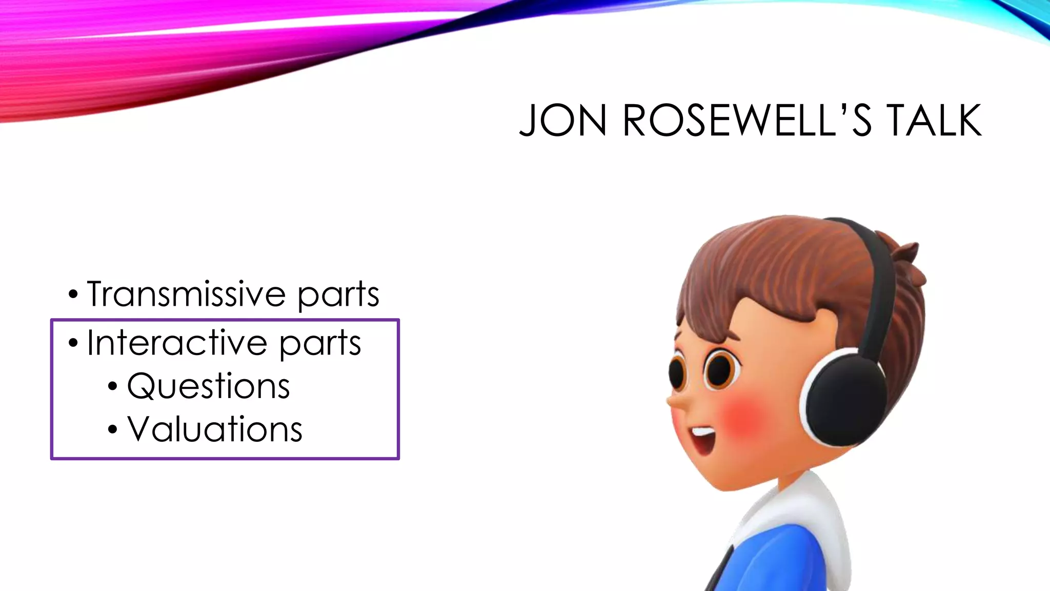 JON ROSEWELL’S TALK
• Transmissive parts
• Interactive parts
• Questions
• Valuations
 