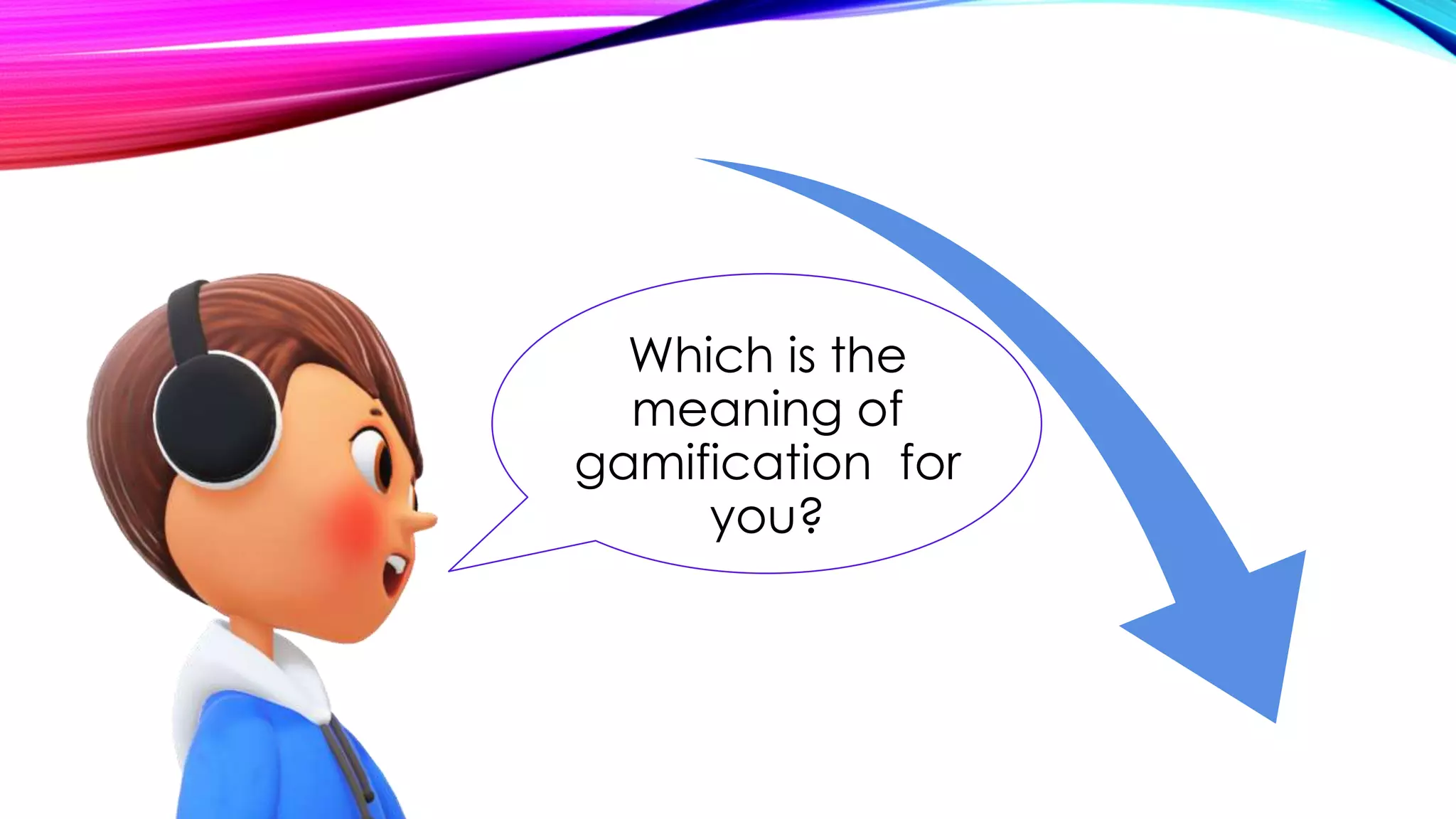 Which is the
meaning of
gamification for
you?
 