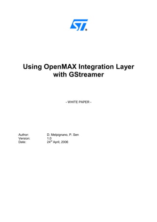 Using OpenMAX Integration Layer
with GStreamer
- WHITE PAPER -
Author: D. Melpignano, P. Sen
Version: 1.0
Date: 24st
April, 2006
 