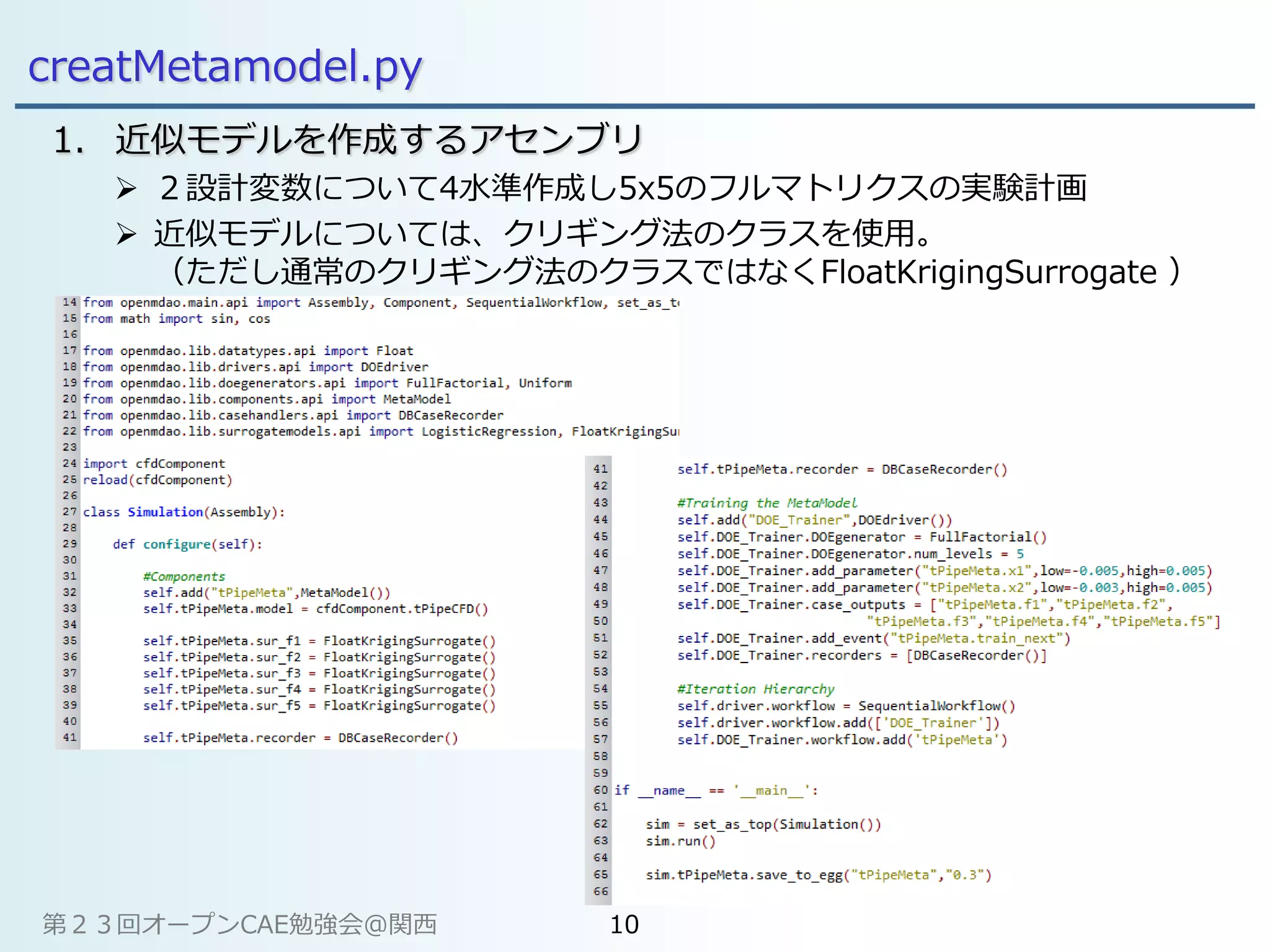 creatMetamodel.py
1. 近似モデルを作成するアセンブリ
 ２設計変数について4水準作成し5x5のフルマトリクスの実験計画
 近似モデルについては、クリギング法のクラスを使用。
（ただし通常のクリギング法のクラスではなくFloatKrigingSurrogate ）
第２３回オープンCAE勉強会@関西 10
 