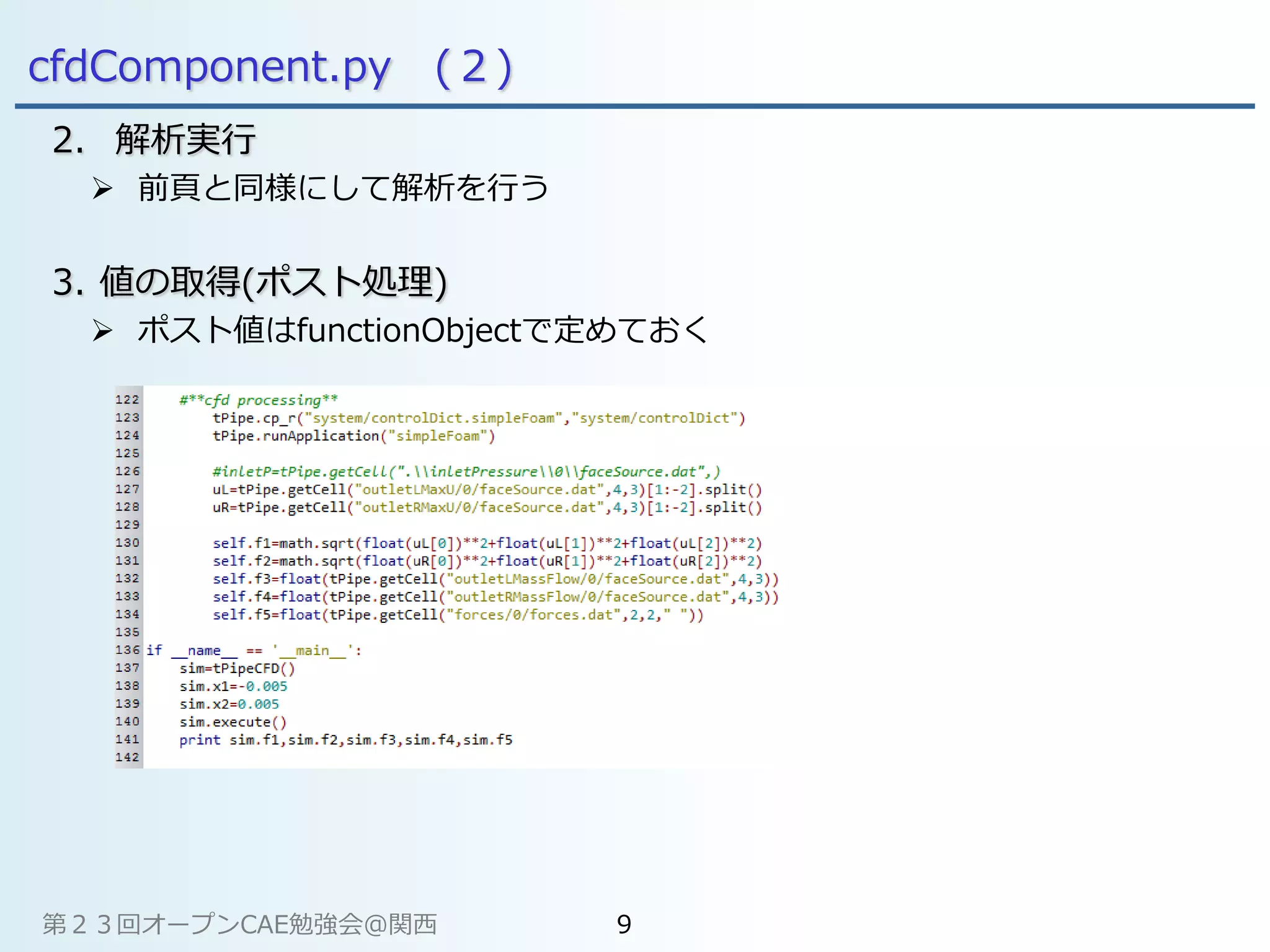 cfdComponent.py (２)
2. 解析実行
 前頁と同様にして解析を行う
3. 値の取得(ポスト処理)
 ポスト値はfunctionObjectで定めておく
第２３回オープンCAE勉強会@関西 9
 