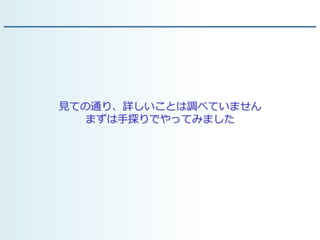 見ての通り、詳しいことは調べていません
まずは手探りでやってみました
 