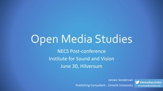 Open Media Studies
NECS Post-conference
Institute for Sound and Vision
June 30, Hilversum
Jeroen Sondervan
Publishing Consultant , Utrecht University
 