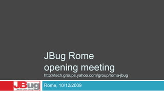 JBug Rome
opening meeting
http://tech.groups.yahoo.com/group/roma-jbug
Rome, 10/12/2009
 