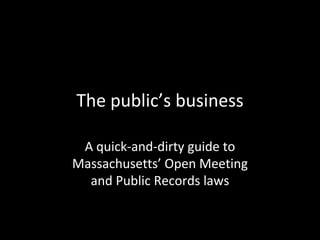 The public’s business

 A quick-and-dirty guide to
Massachusetts’ Open Meeting
  and Public Records laws
 