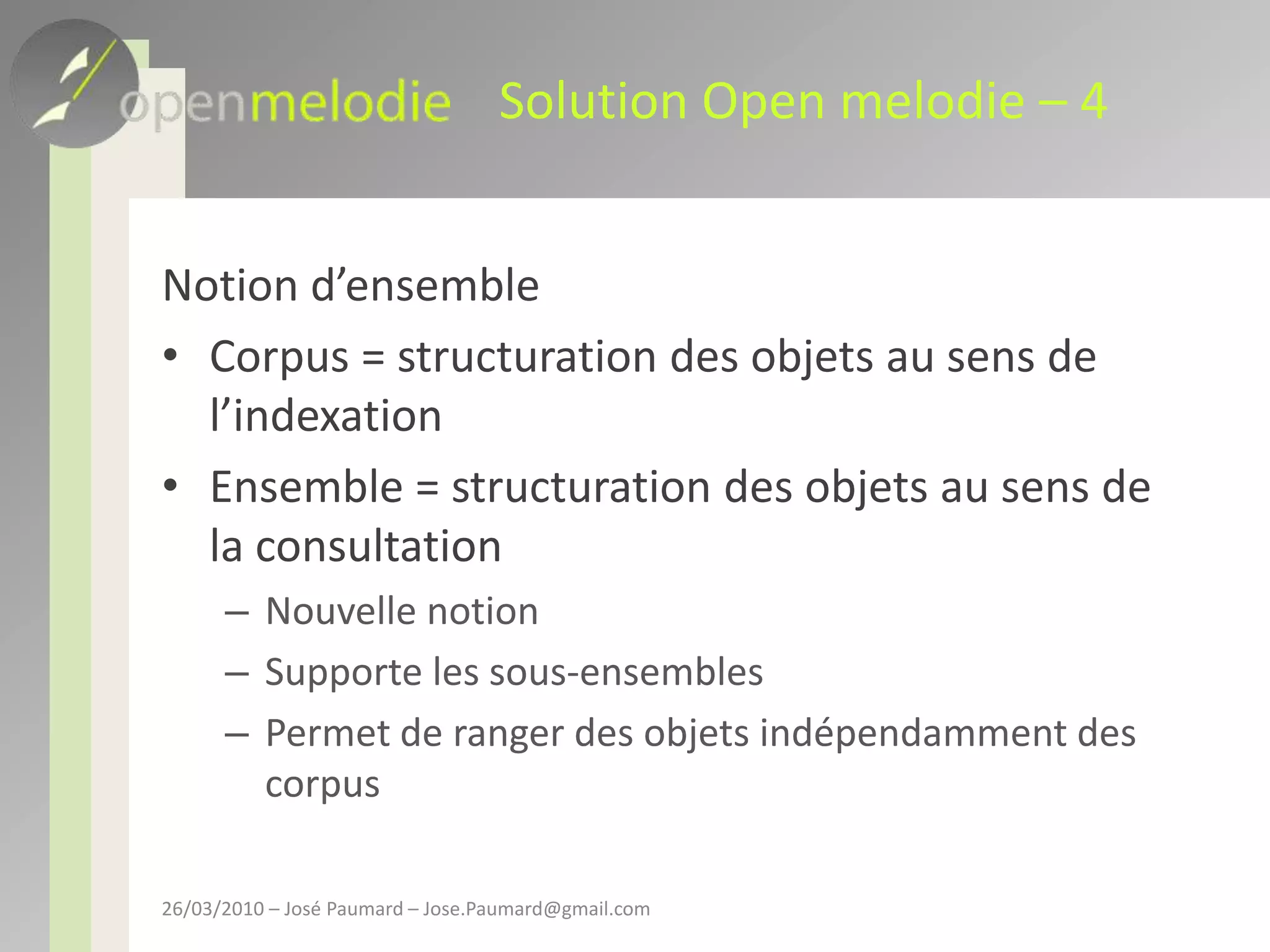 Solution Open melodie – 4Notion d’ensembleCorpus = structuration des objets au sens de l’indexationEnsemble = structuration des objets au sens de la consultationNouvelle notionSupporte les sous-ensemblesPermet de ranger des objets indépendamment des corpus26/03/2010 – José Paumard – Jose.Paumard@gmail.com