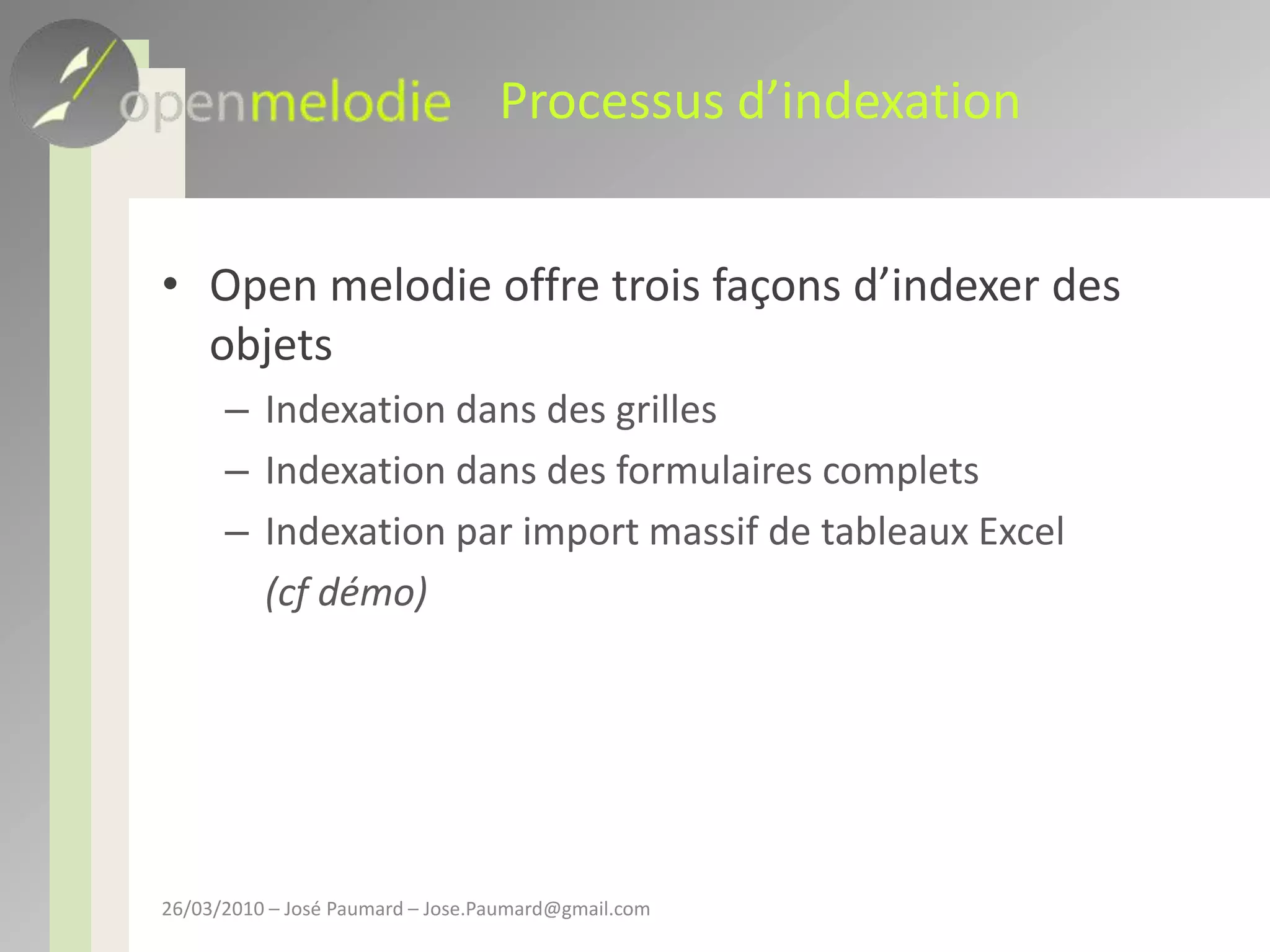 Processus d’indexationOpen melodie offre trois façons d’indexer des objetsIndexation dans des grillesIndexation dans des formulaires completsIndexation par import massif de tableaux Excel(cf démo)26/03/2010 – José Paumard – Jose.Paumard@gmail.com