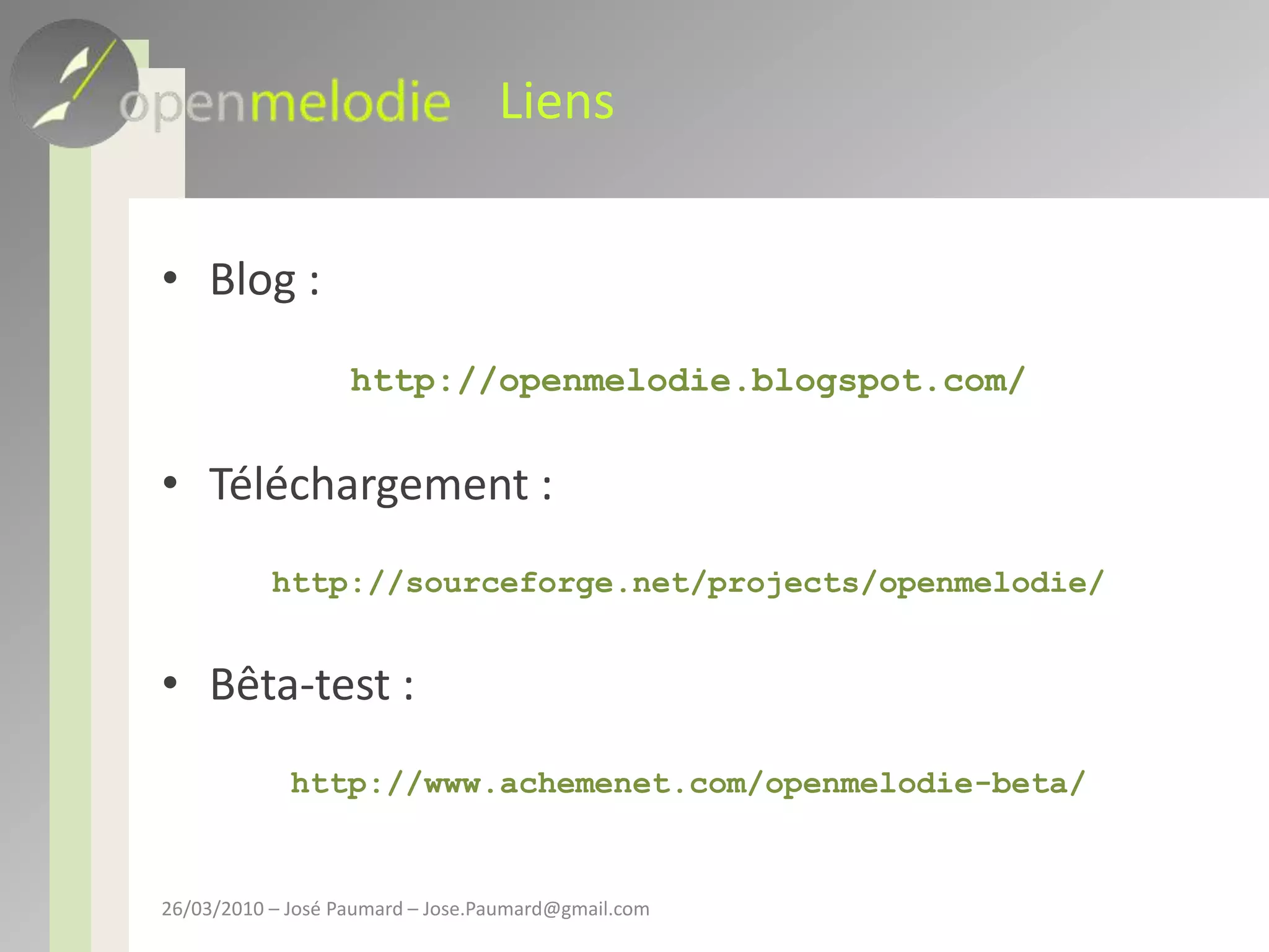 LiensBlog : http://openmelodie.blogspot.com/Téléchargement : http://sourceforge.net/projects/openmelodie/Bêta-test :http://www.achemenet.com/openmelodie-beta/26/03/2010 – José Paumard – Jose.Paumard@gmail.com