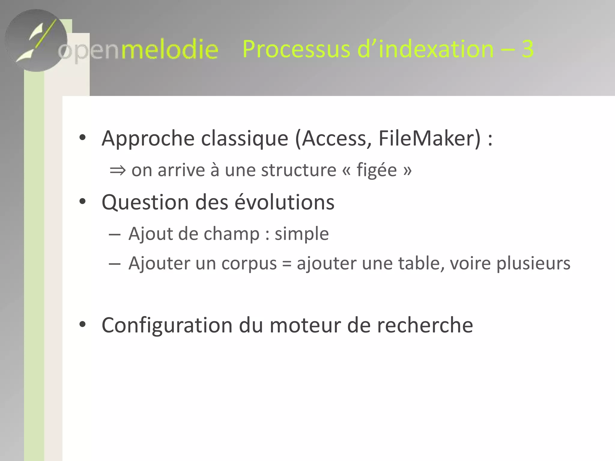 SolutionApproche MAVI, Open melodieStocker le format de l’indexation en baseLe moteur de recherche connaît le format des indexation, et sait où aller chercher l’informationConserver la notion de corpus, mais traiter l’objet indépendammentUn objet peut vivre indépendamment d’un corpus