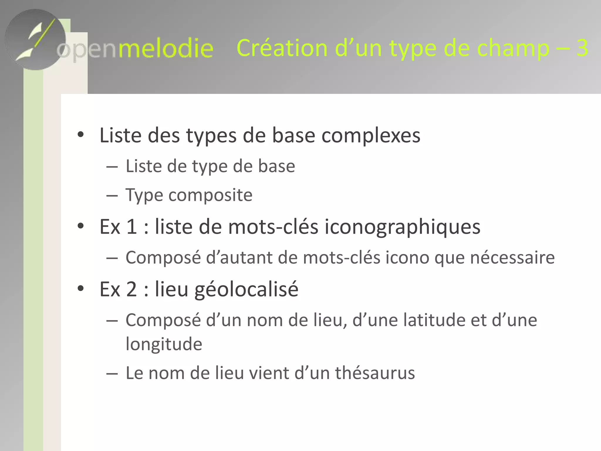 Création d’un type de champ – 3Liste des types de base complexesListe de type de baseType compositeEx 1 : liste de mots-clés iconographiquesComposé d’autant de mots-clés icono que nécessaireEx 2 : lieu géolocaliséComposé d’un nom de lieu, d’une latitude et d’une longitudeLe nom de lieu vient d’un thésaurus